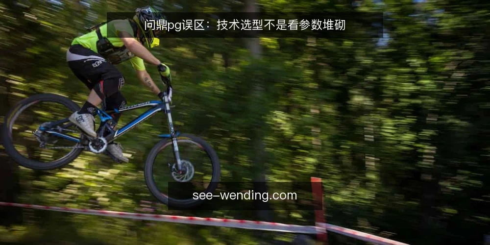 问鼎pg误区:技术选型不是看参数堆砌 — 误区:参数越高越可靠 配图