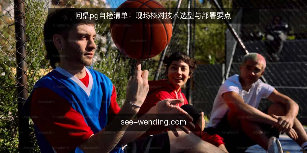 问鼎pg自检清单:现场核对技术选型与部署要点 — 现场信号:哪些迹象需要启动自检 配图